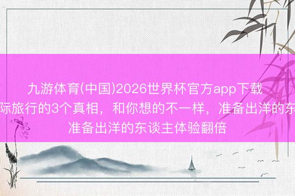 九游体育(中国)2026世界杯官方app下载 印度东谈主国际旅行的3个真相，和你想的不一样，准备出洋的东谈主体验翻倍