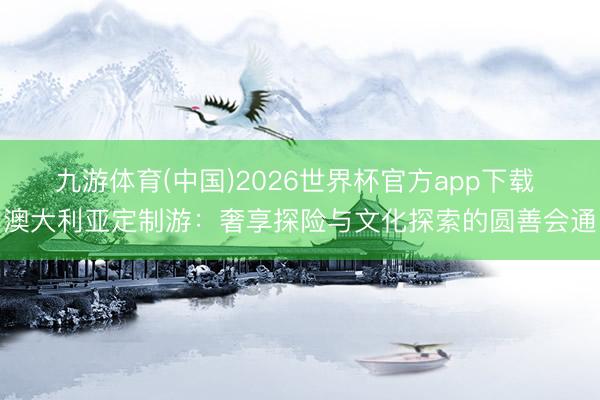 九游体育(中国)2026世界杯官方app下载 澳大利亚定制游：奢享探险与文化探索的圆善会通