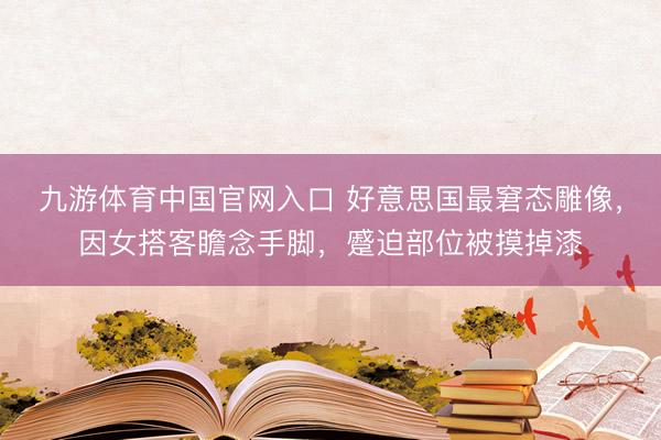 九游体育中国官网入口 好意思国最窘态雕像，因女搭客瞻念手脚，蹙迫部位被摸掉漆