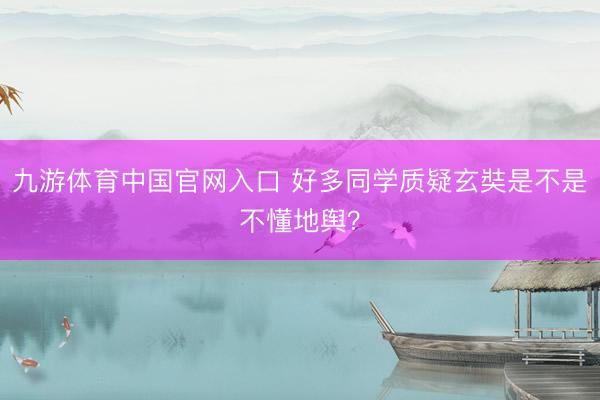 九游体育中国官网入口 好多同学质疑玄奘是不是不懂地舆？