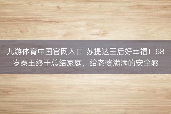 九游体育中国官网入口 苏提达王后好幸福！68岁泰王终于总结家庭，给老婆满满的安全感