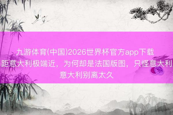 九游体育(中国)2026世界杯官方app下载 科西嘉岛距意大利极端近，为何却是法国版图，只怪意大利别离太久