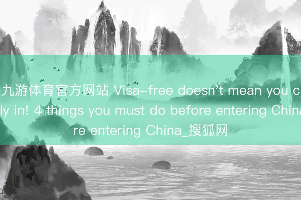 九游体育官方网站 Visa-free doesn't mean you can just fly in! 4 things you must do before entering China_搜狐网