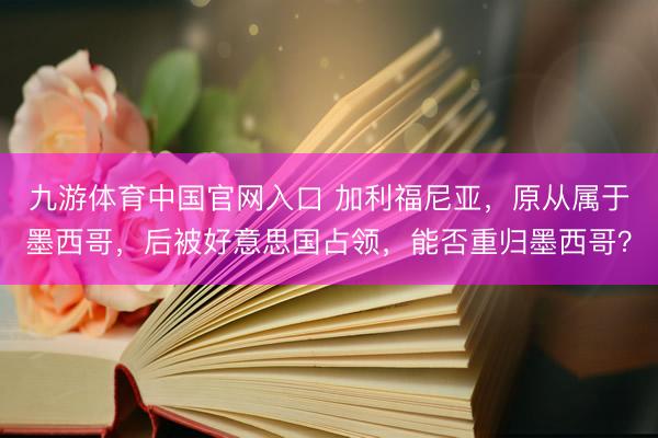 九游体育中国官网入口 加利福尼亚，原从属于墨西哥，后被好意思国占领，能否重归墨西哥？