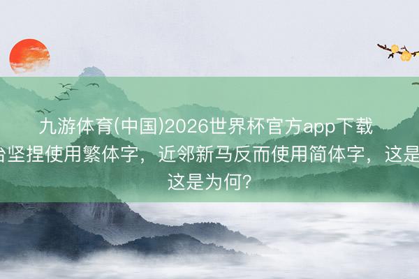 九游体育(中国)2026世界杯官方app下载 港澳台坚捏使用繁体字，近邻新马反而使用简体字，这是为何？