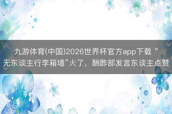 九游体育(中国)2026世界杯官方app下载 “无东谈主行李箱墙”火了，酬酢部发言东谈主点赞