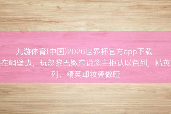 九游体育(中国)2026世界杯官方app下载 内战打完还在峭壁边，玩忽黎巴嫩东说念主拒认以色列，精英却妆聋做哑