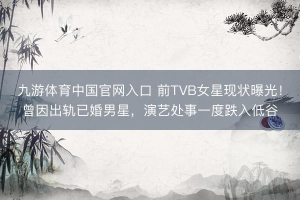 九游体育中国官网入口 前TVB女星现状曝光！曾因出轨已婚男星，演艺处事一度跌入低谷