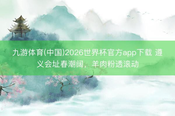 九游体育(中国)2026世界杯官方app下载 遵义会址春潮阔，羊肉粉透滚动