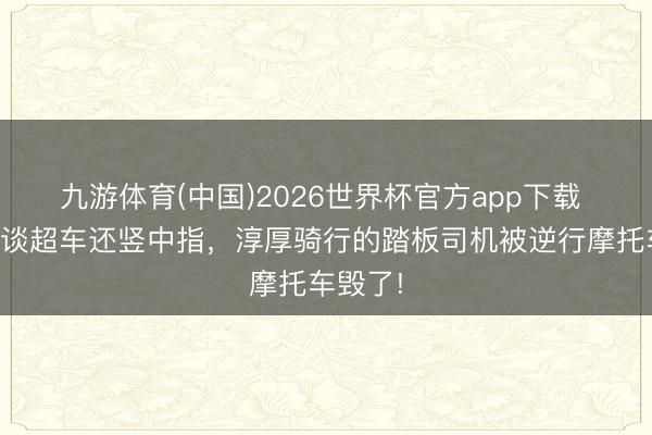 九游体育(中国)2026世界杯官方app下载 逆行弯谈超车还竖中指，淳厚骑行的踏板司机被逆行摩托车毁了!