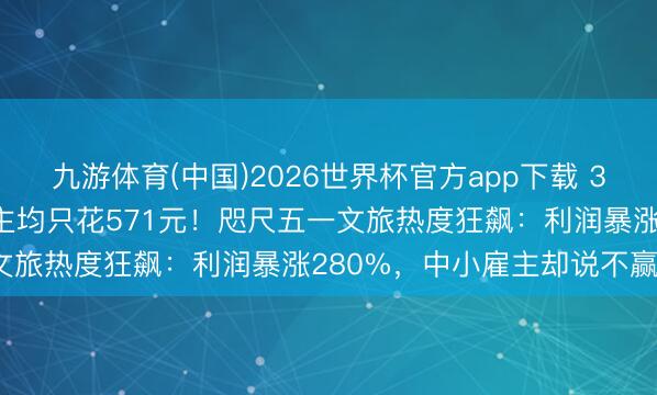 九游体育(中国)2026世界杯官方app下载 3.25亿东谈主出游，东谈主均只花571元！咫尺五一文旅热度狂飙：利润暴涨280%，中小雇主却说不赢利？