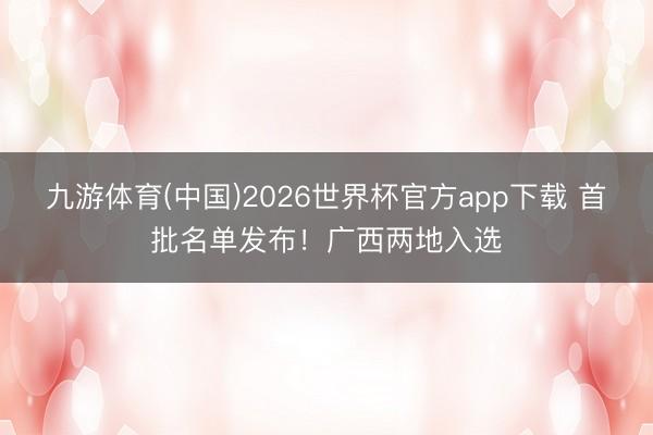 九游体育(中国)2026世界杯官方app下载 首批名单发布！广西两地入选