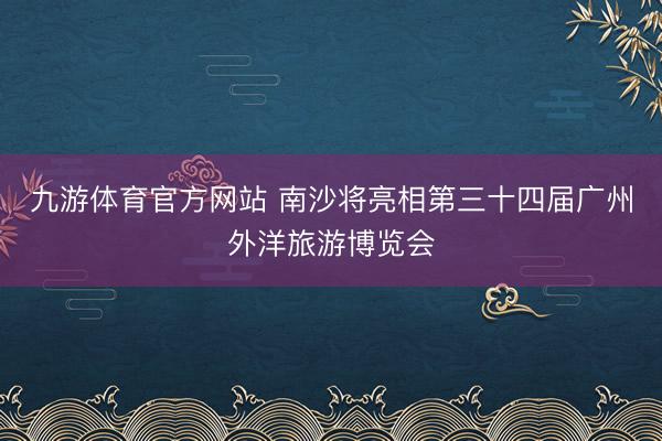九游体育官方网站 南沙将亮相第三十四届广州外洋旅游博览会