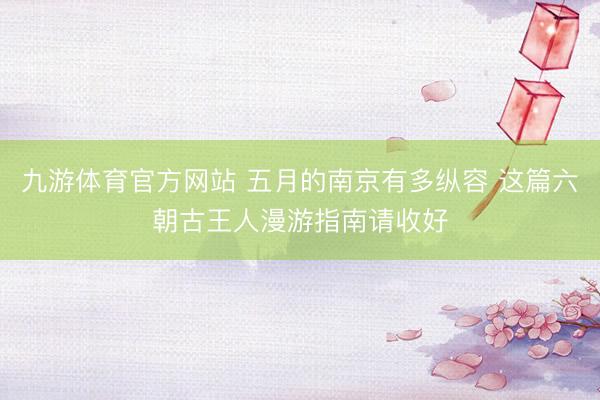 九游体育官方网站 五月的南京有多纵容 这篇六朝古王人漫游指南请收好