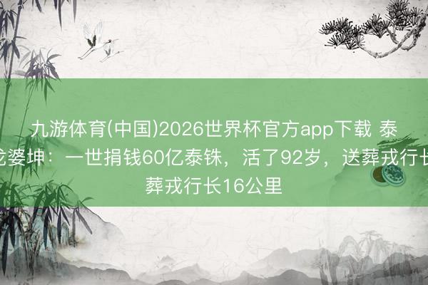 九游体育(中国)2026世界杯官方app下载 泰国高僧龙婆坤：一世捐钱60亿泰铢，活了92岁，送葬戎行长16公里