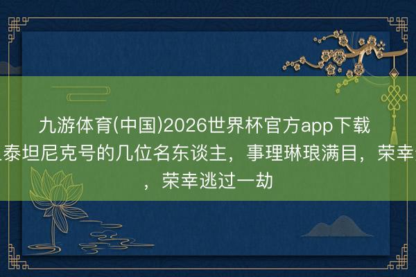 九游体育(中国)2026世界杯官方app下载 拒却登上泰坦尼克号的几位名东谈主，事理琳琅满目，荣幸逃过一劫