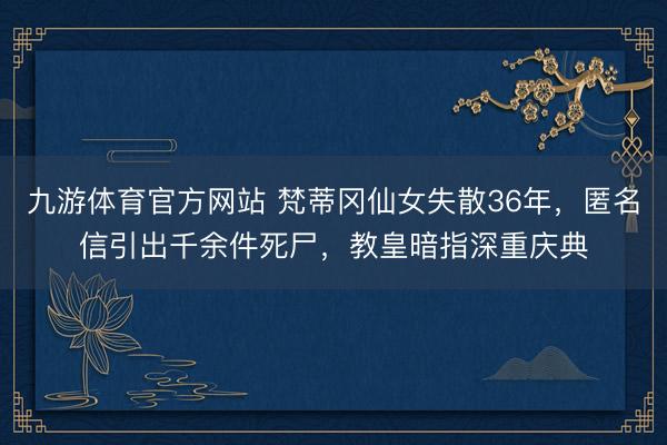 九游体育官方网站 梵蒂冈仙女失散36年，匿名信引出千余件死尸，教皇暗指深重庆典
