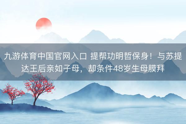 九游体育中国官网入口 提帮功明哲保身！与苏提达王后亲如子母，却条件48岁生母膜拜