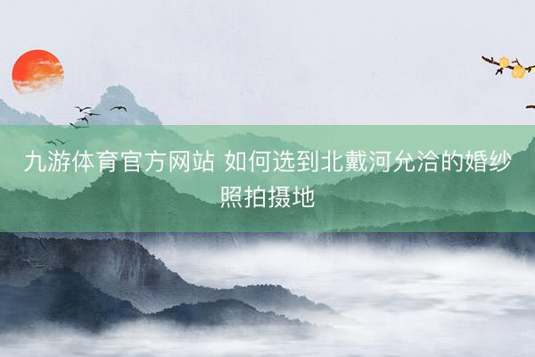 九游体育官方网站 如何选到北戴河允洽的婚纱照拍摄地