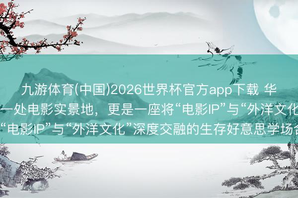 九游体育(中国)2026世界杯官方app下载 华谊昆仲(长沙)电影小镇，一处电影实景地，更是一座将“电影IP”与“外洋文化”深度交融的生存好意思学场合。
