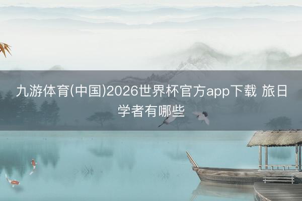 九游体育(中国)2026世界杯官方app下载 旅日学者有哪些