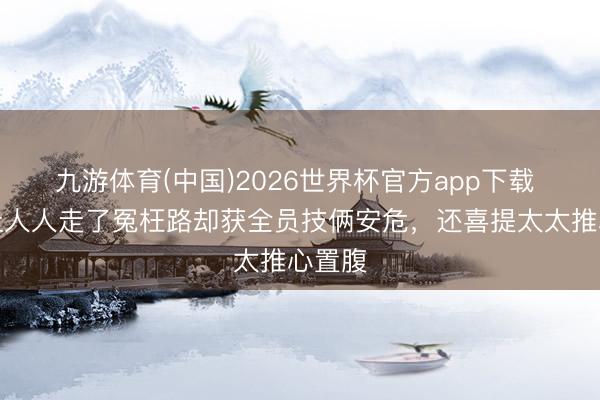 九游体育(中国)2026世界杯官方app下载 孙杨让人人走了冤枉路却获全员技俩安危，还喜提太太推心置腹
