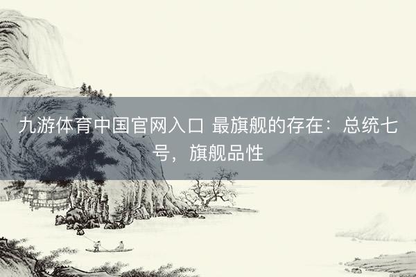 九游体育中国官网入口 最旗舰的存在：总统七号，旗舰品性
