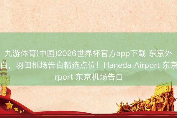 九游体育(中国)2026世界杯官方app下载 东京外洋机场告白，羽田机场告白精选点位！Haneda Airport 东京机场告白