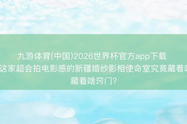 九游体育(中国)2026世界杯官方app下载 探秘！这家超会拍电影感的新疆婚纱影相使命室究竟藏着啥窍门？