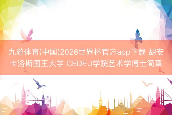 九游体育(中国)2026世界杯官方app下载 胡安卡洛斯国王大学 CEDEU学院艺术学博士简章