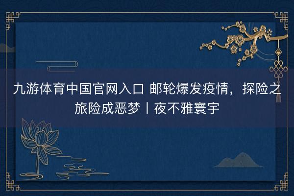 九游体育中国官网入口 邮轮爆发疫情，探险之旅险成恶梦丨夜不雅寰宇