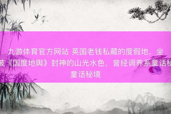 九游体育官方网站 英国老钱私藏的度假地，坐拥被《国度地舆》封神的山光水色，曾经调养系童话秘境
