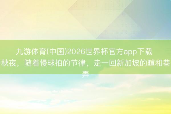 九游体育(中国)2026世界杯官方app下载 中秋夜，随着慢球拍的节律，走一回新加坡的暄和巷弄