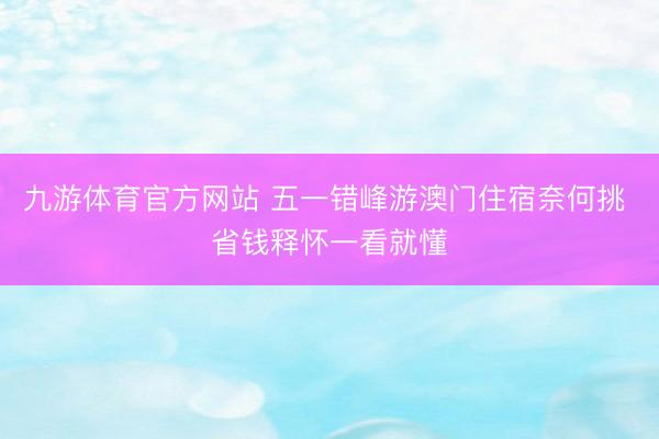 九游体育官方网站 五一错峰游澳门住宿奈何挑 省钱释怀一看就懂