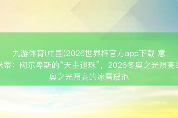 九游体育(中国)2026世界杯官方app下载 意大利多洛米蒂：阿尔卑斯的“天主遗珠”，2026冬奥之光照亮的冰雪瑶池
