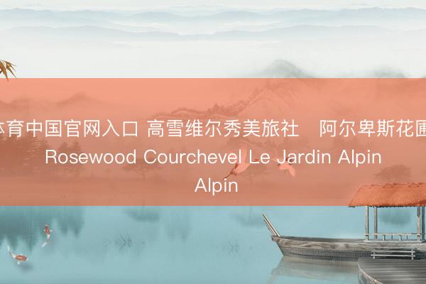 九游体育中国官网入口 高雪维尔秀美旅社・阿尔卑斯花圃宅邸 Rosewood Courchevel Le Jardin Alpin