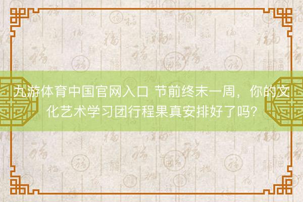九游体育中国官网入口 节前终末一周，你的文化艺术学习团行程果真安排好了吗？