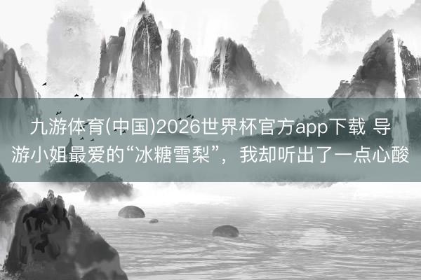 九游体育(中国)2026世界杯官方app下载 导游小姐最爱的“冰糖雪梨”，我却听出了一点心酸