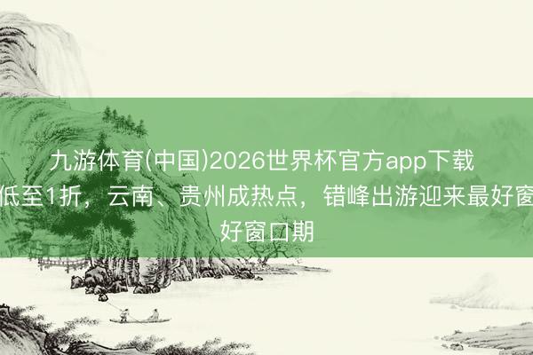 九游体育(中国)2026世界杯官方app下载 机票低至1折，云南、贵州成热点，错峰出游迎来最好窗口期