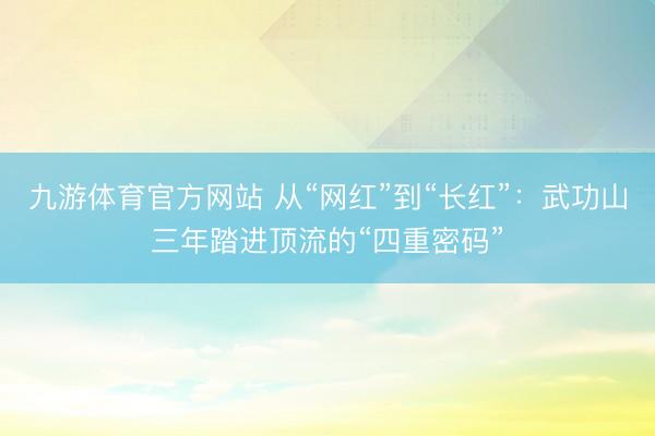 九游体育官方网站 从“网红”到“长红”：武功山三年踏进顶流的“四重密码”