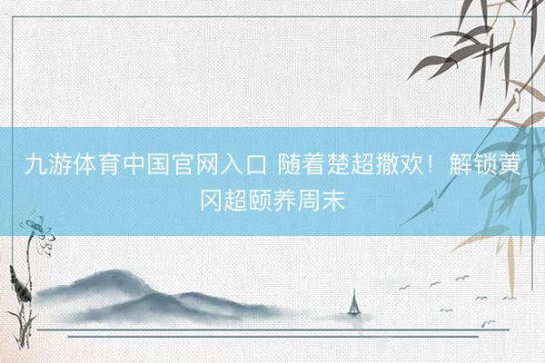 九游体育中国官网入口 随着楚超撒欢！解锁黄冈超颐养周末