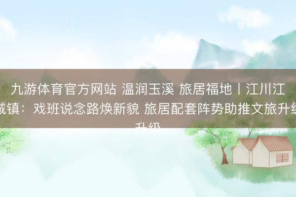 九游体育官方网站 温润玉溪 旅居福地丨江川江城镇：戏班说念路焕新貌 旅居配套阵势助推文旅升级