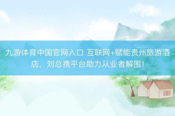 九游体育中国官网入口 互联网+赋能贵州旅游酒店，刘总携平台助力从业者解围！