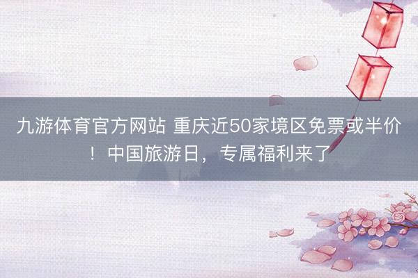 九游体育官方网站 重庆近50家境区免票或半价！中国旅游日，专属福利来了