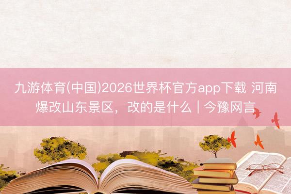 九游体育(中国)2026世界杯官方app下载 河南爆改山东景区，改的是什么 | 今豫网言