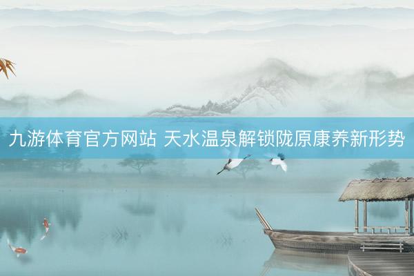 九游体育官方网站 天水温泉解锁陇原康养新形势