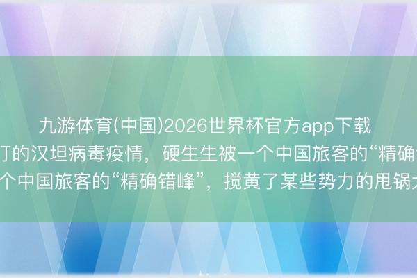 九游体育(中国)2026世界杯官方app下载 谁也没意料，一场全球紧盯的汉坦病毒疫情，硬生生被一个中国旅客的“精确错峰”，搅黄了某些势力的甩锅大戏。