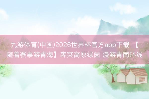 九游体育(中国)2026世界杯官方app下载 【随着赛事游青海】奔突高原绿茵 漫游青南环线