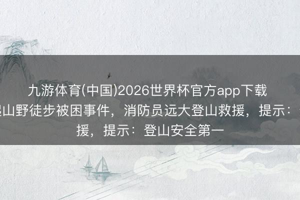 九游体育(中国)2026世界杯官方app下载 武汉发生多起山野徒步被困事件，消防员远大登山救援，提示：登山安全第一