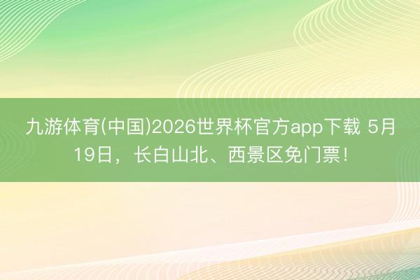 九游体育(中国)2026世界杯官方app下载 5月19日，长白山北、西景区免门票！